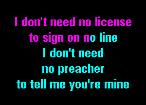 I don't need no license
to sign on no line

I don't need
no preacher
to tell me you're mine