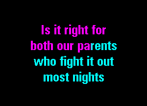 Is it right for
both our parents

who fight it out
most nights