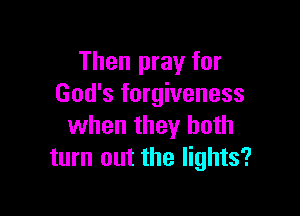 Then pray for
God's forgiveness

when they both
turn out the lights?