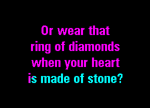 0r wear that
ring of diamonds

when your heart
is made of stone?