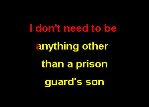 I don't need to be

anything other

than a prison

guard's son
