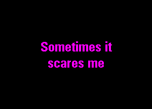 Sometimes it

scares me