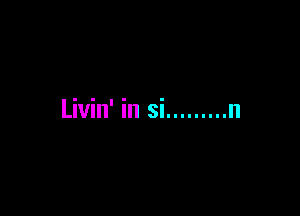 Livin' in si ......... n