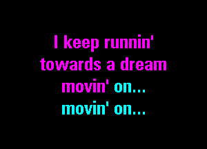 I keep runnin'
towards a dream

movin' on...
movin' on...