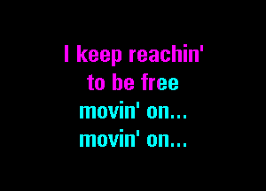 I keep reachin'
to be free

movin' on...
movin' on...