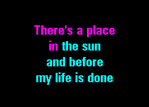 There's a place
in the sun

and before
my life is done