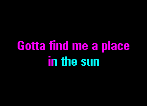 Gotta find me a place

in the sun