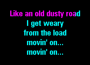 Like an old dusty road
I get weary

from the load
movin' on...
movin' on...
