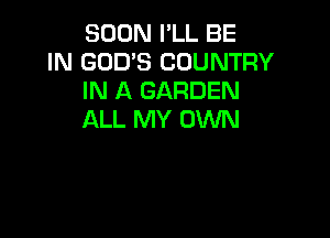 SOON I'LL BE
IN GOD'S COUNTRY
IN A GARDEN

ALL MY OWN