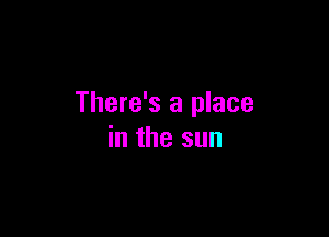 There's a place

in the sun