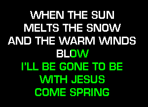 WHEN THE SUN
MELTS THE SNOW
AND THE WARM WINDS
BLOW
I'LL BE GONE TO BE
WITH JESUS
COME SPRING