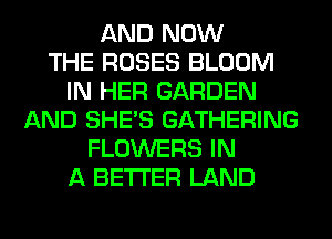 AND NOW
THE ROSES BLOOM
IN HER GARDEN
AND SHE'S GATHERING
FLOWERS IN
A BETTER LAND