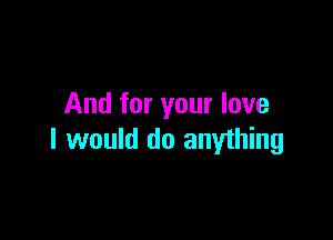 And for your love

I would do anything