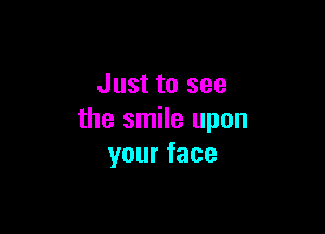 Just to see

the smile upon
yourface