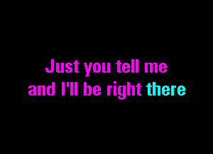 Just you tell me

and I'll be right there