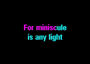 For miniscule

is any light