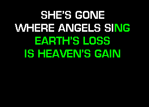 SHE'S GONE
WHERE ANGELS SING
EARTH'S LOSS
IS HEAVEN'S GAIN