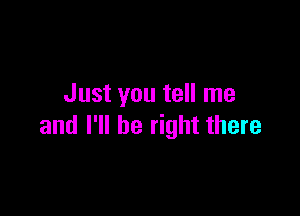 Just you tell me

and I'll be right there