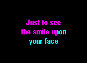 Just to see

the smile upon
yourface