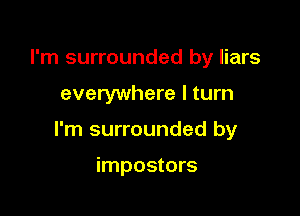 I'm surrounded by liars

everywhere I turn

I'm surrounded by

impostors