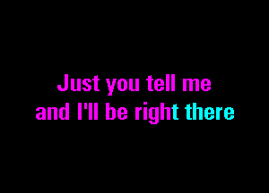 Just you tell me

and I'll be right there