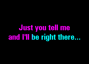 Just you tell me

and I'll be right there...