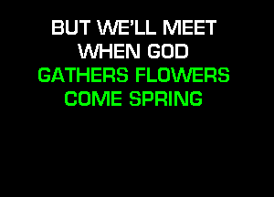 BUT WE'LL MEET
WHEN GOD
GATHERS FLOWERS
COME SPRING