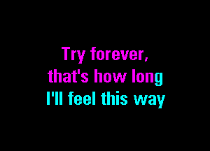 Try forever,

that's how long
I'll feel this way