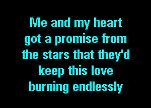 Me and my heart
got a promise from
the stars that they'd

keep this love
burning endlessly