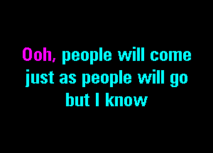 Ooh, people will come

just as people will go
but I know