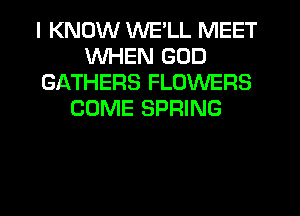 I KNOW WE'LL MEET
WHEN GOD
GATHERS FLOWERS
COME SPRING