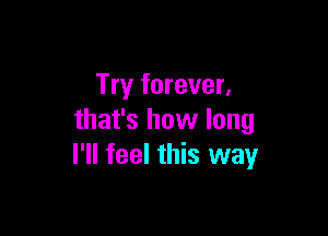 Try forever,

that's how long
I'll feel this way