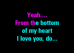 Yeah....
From the bottom

of my heart
I love you, do...