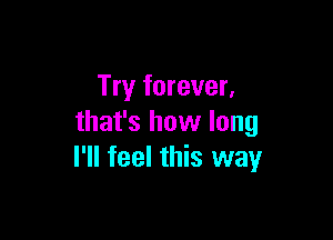 Try forever,

that's how long
I'll feel this way