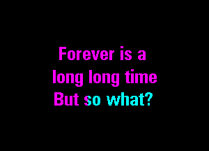 Forever is a

long long time
But so what?