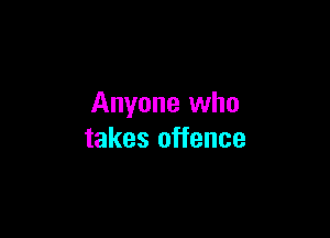 Anyone who

takes offence