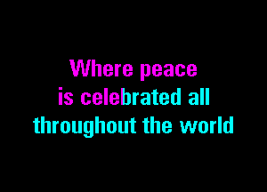 Where peace

is celebrated all
throughout the world