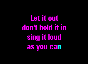Let it out
don't hold it in

sing it loud
as you can
