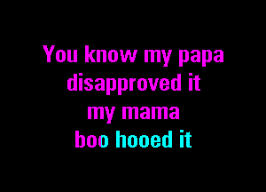 You know my papa
disapproved it

my mama
boo honed it