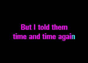 But I told them

time and time again