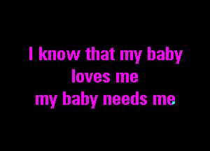 I know that my baby

loves me
my baby needs me