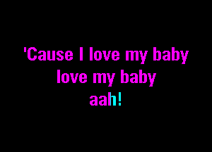 'Cause I love my baby

love my baby
aah!