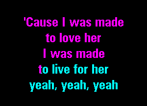 'Cause I was made
to love her

I was made
to live for her
yeah,yeah,yeah