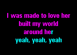 I was made to love her
built my world

around her
yeah,yeah,yeah