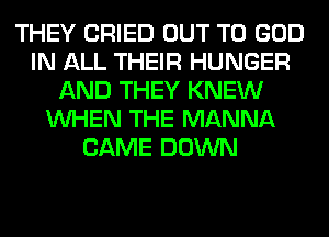 THEY CRIED OUT TO GOD
IN ALL THEIR HUNGER
AND THEY KNEW
WHEN THE MANNA
CAME DOWN