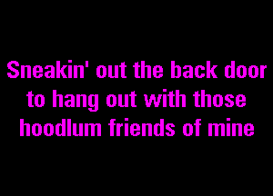 Sneakin' out the back door
to hang out with those
hoodlum friends of mine