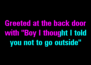 Greeted at the back door

with Boy I thought I told
you not to go outside