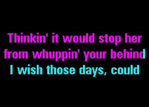 Thinkin' it would stop her
from whuppin' your behind
I wish those days, could