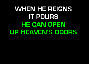 WHEN HE REIGNS
IT POURS
HE CAN OPEN
UP HEAVEMS DOORS