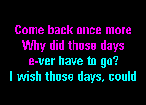 Come back once more
Why did those days

e-ver have to go?
I wish those days, could